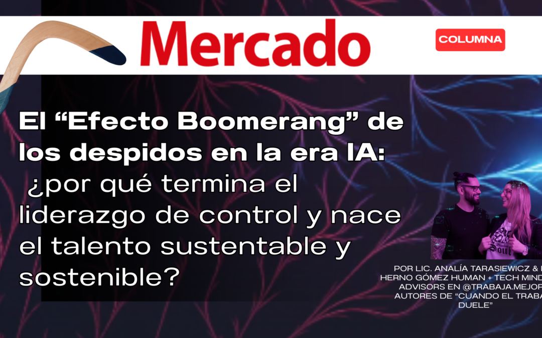 El “Efecto Boomerang”: ¿por qué termina el liderazgo de control y nace el talento sustentable y sostenible? 19 de febrero de 2026 En un escenario corporativo atravesado por la automatización, los dos autores plantean que despidos y cambios acelerados pueden deteriorar la operación y forzar recontrataciones, y proponen un enfoque de gestión Human + Tech Mindset con foco en conexión laboral, salud psicoemocional y equilibrio vida-trabajo. Por Lic. Analía Tarasiewicz & Lic. Herno Gómez Human + Tech Mindset ® advisors en @trabaja.mejor y autores de “Cuando el trabajo duele”